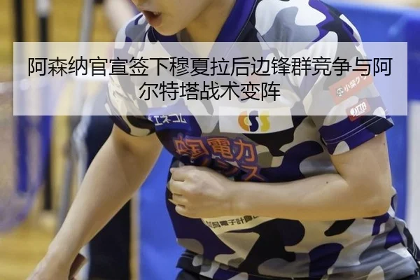 阿森纳官宣签下穆夏拉后边锋群竞争与阿尔特塔战术变阵