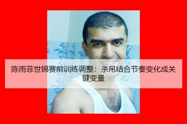 chen-yu-fei-shi-jin-sai-qian-xun-lian-tiao-zheng-sha-diao-jie-he-jie-zou-bian-hua-cheng-guan-jian-bian-liang-2-377.jpg