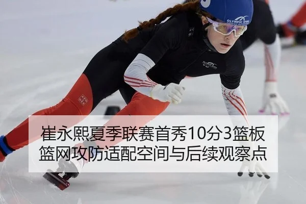 崔永熙夏季联赛首秀10分3篮板 篮网攻防适配空间与后续观察点