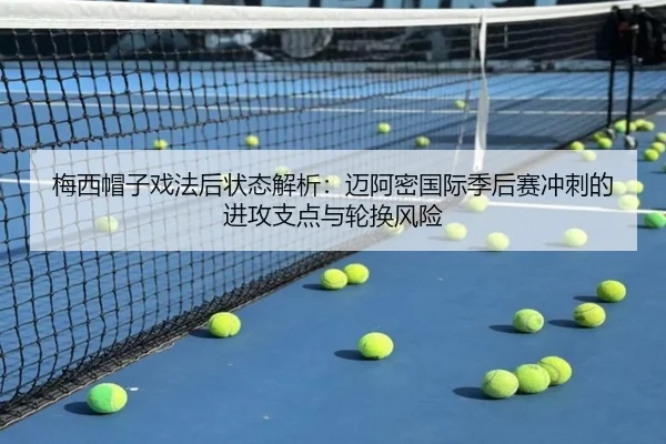 梅西帽子戏法后状态解析：迈阿密国际季后赛冲刺的进攻支点与轮换风险